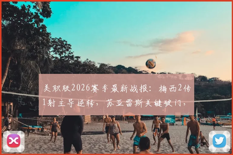 美职联2026赛季最新战报：梅西2传1射主导逆转，苏亚雷斯关键破门，迈阿密国际4-2力克多伦多