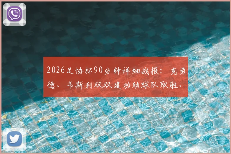2026足协杯90分钟详细战报:克劳德、韦斯利双双建功助球队取胜,姜至鹏补时阶段染红引争议