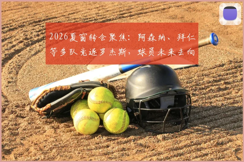 2026夏窗转会聚焦：阿森纳、拜仁等多队竞逐罗杰斯，球员未来去向深度分析