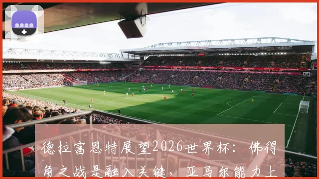 德拉富恩特展望2026世界杯:佛得角之战是融入关键,亚马尔能力上限远超想象