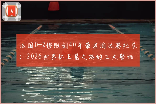 法国0-2惨败创40年最差淘汰赛纪录:2026世界杯卫冕之路的三大警讯与深度复盘