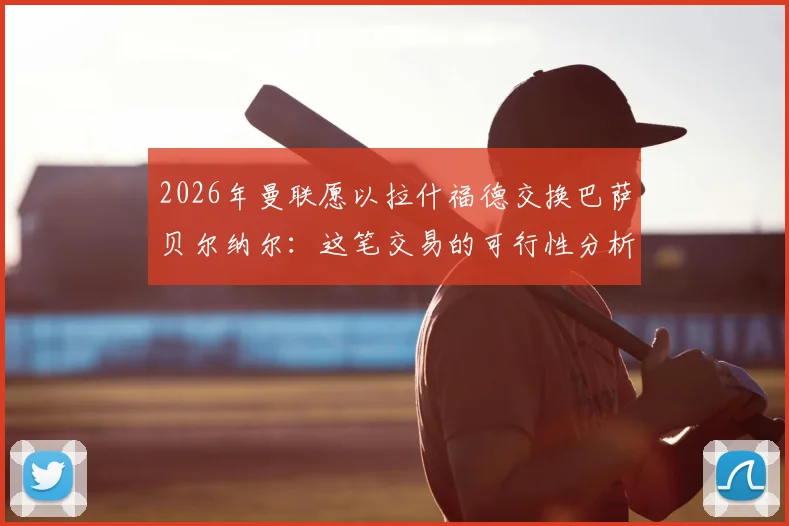 2026年曼联愿以拉什福德交换巴萨贝尔纳尔:这笔交易的可行性分析与背后逻辑解读