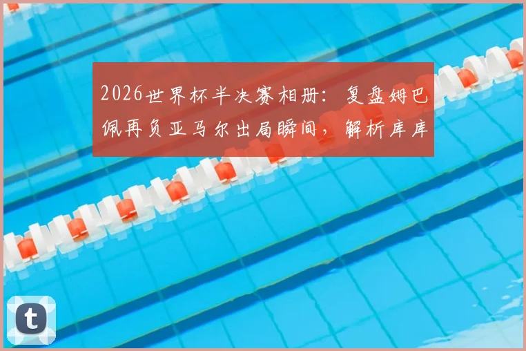 2026世界杯半决赛相册:复盘姆巴佩再负亚马尔出局瞬间,解析库库雷利亚与奥利塞赛后暖心互动