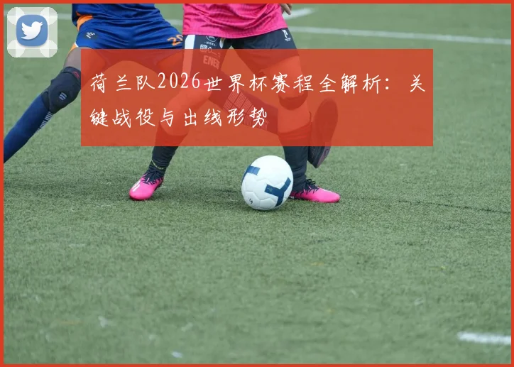 荷兰队2026世界杯赛程全解析：关键战役与出线形势