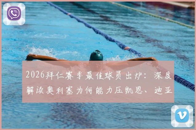 2026拜仁赛季最佳球员出炉:深度解读奥利塞为何能力压凯恩、迪亚斯成功蝉联,数据贡献与球迷评价全解析