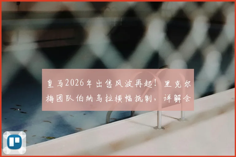皇马2026年出售风波再起！里克尔梅团队伯纳乌拉横幅抵制，详解会员与高层的分歧核心