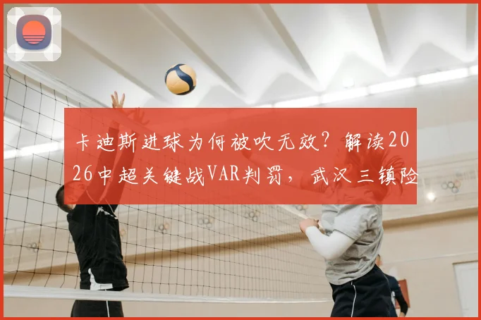 卡迪斯进球为何被吹无效？解读2026中超关键战VAR判罚，武汉三镇险胜引热议