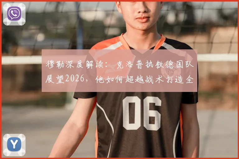 穆勒深度解读:克洛普执教德国队展望2026,他如何超越战术打造全新日耳曼战车体系?