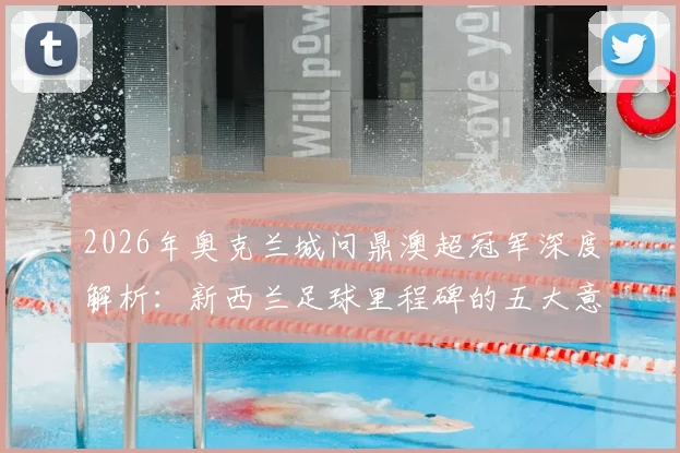 2026年奥克兰城问鼎澳超冠军深度解析：新西兰足球里程碑的五大意义与未来青训启示