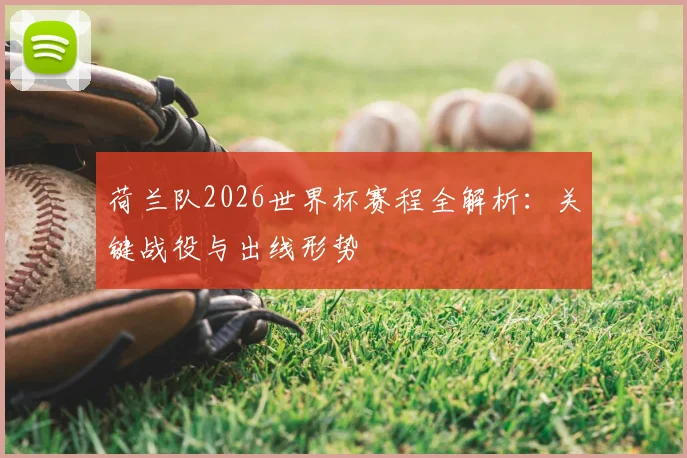 荷兰队2026世界杯赛程全解析:关键战役与出线形势