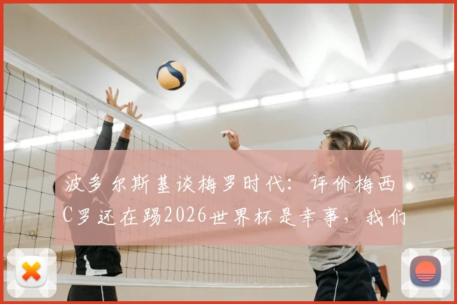 波多尔斯基谈梅罗时代:评价梅西C罗还在踢2026世界杯是幸事,我们该脱帽致敬