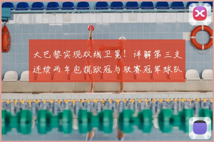 大巴黎实现双线卫冕！详解第三支连续两年包揽欧冠与联赛冠军球队的2026壮举