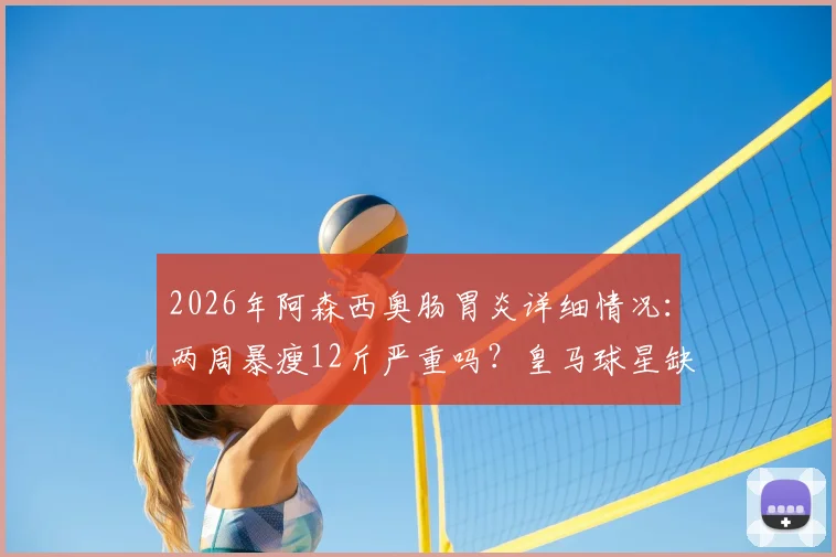 2026年阿森西奥肠胃炎详细情况：两周暴瘦12斤严重吗？皇马球星缺席西甲影响解析