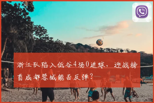 浙江队陷入低谷4场0进球,迎战榜首成都蓉城能否反弹?