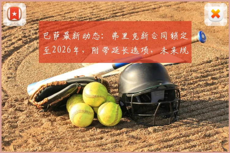 巴萨最新动态:弗里克新合同锁定至2026年,附带延长选项,未来规划引关注
