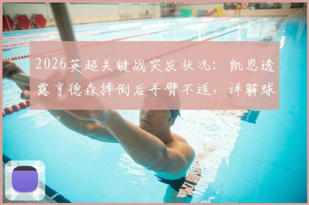 2026英超关键战突发状况:凯恩透露亨德森摔倒后手臂不适,详解球员赛场伤病应急处理与防护要点