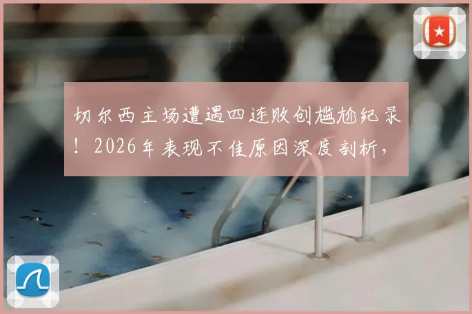 切尔西主场遭遇四连败创尴尬纪录！2026年表现不佳原因深度剖析，球队未来何去何从？