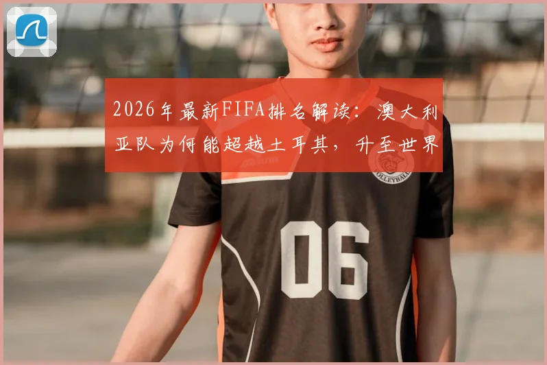 2026年最新FIFA排名解读:澳大利亚队为何能超越土耳其,升至世界第23位?