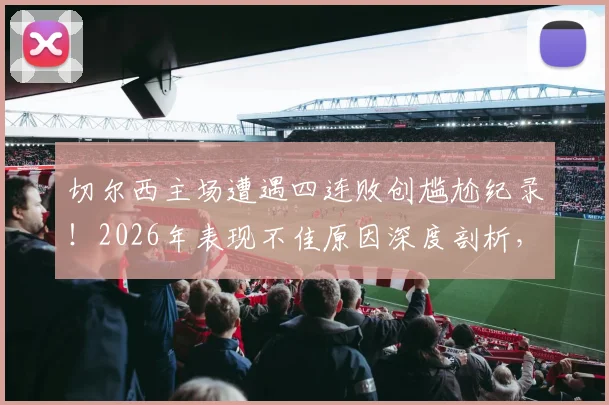 切尔西主场遭遇四连败创尴尬纪录！2026年表现不佳原因深度剖析，球队未来何去何从？