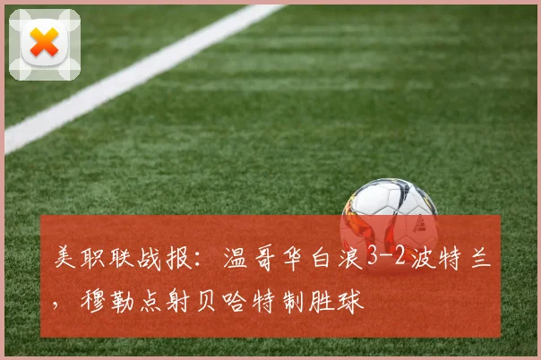 美职联战报：温哥华白浪3-2波特兰，穆勒点射贝哈特制胜球