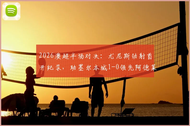 2026澳超半场对决：尤尼斯劲射首开纪录，助墨尔本城1-0领先阿德莱德联，附全场录像回放与进球GIF动图