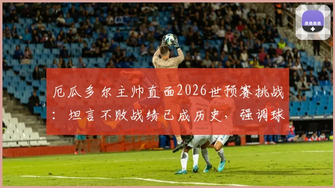 厄瓜多尔主帅直面2026世预赛挑战:坦言不败战绩已成历史,强调球队需专注自身提升