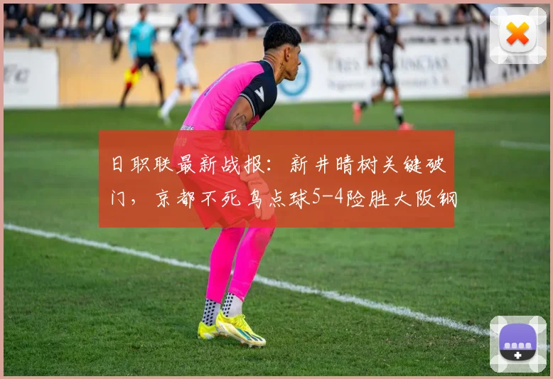 日职联最新战报：新井晴树关键破门，京都不死鸟点球5-4险胜大阪钢巴，附全场回放要点