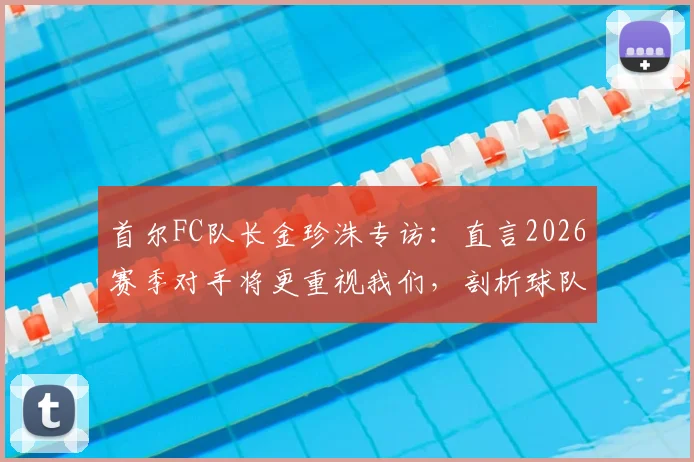 首尔FC队长金珍洙专访:直言2026赛季对手将更重视我们,剖析球队进攻端改进关键