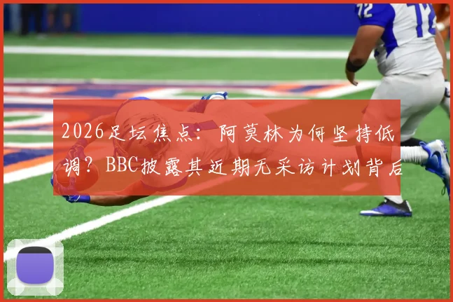 2026足坛焦点:阿莫林为何坚持低调?BBC披露其近期无采访计划背后深意