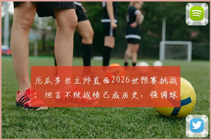 厄瓜多尔主帅直面2026世预赛挑战：坦言不败战绩已成历史，强调球队需专注自身提升