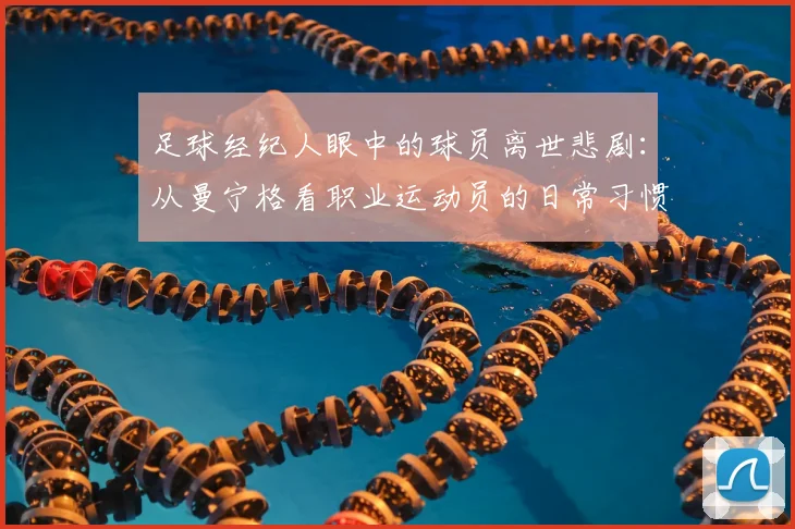 足球经纪人眼中的球员离世悲剧:从曼宁格看职业运动员的日常习惯与意外防范