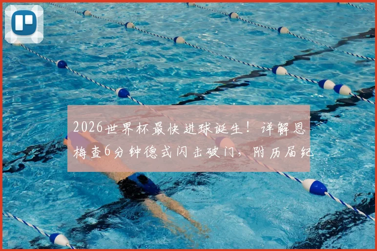 2026世界杯最快进球诞生!详解恩梅查6分钟德式闪击破门,附历届纪录对比与进球视频