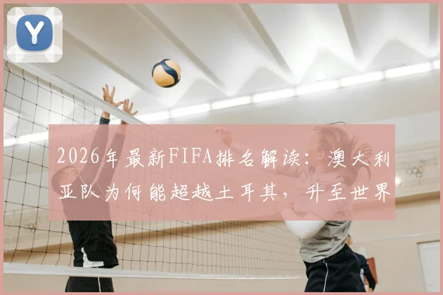 2026年最新FIFA排名解读：澳大利亚队为何能超越土耳其，升至世界第23位？