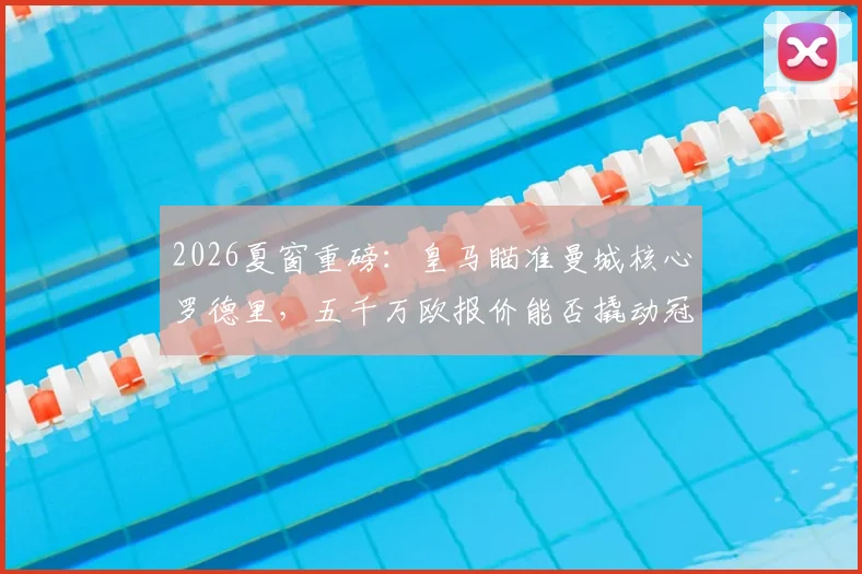 2026夏窗重磅：皇马瞄准曼城核心罗德里，五千万欧报价能否撬动冠军拼图？后腰位置终极补强分析
