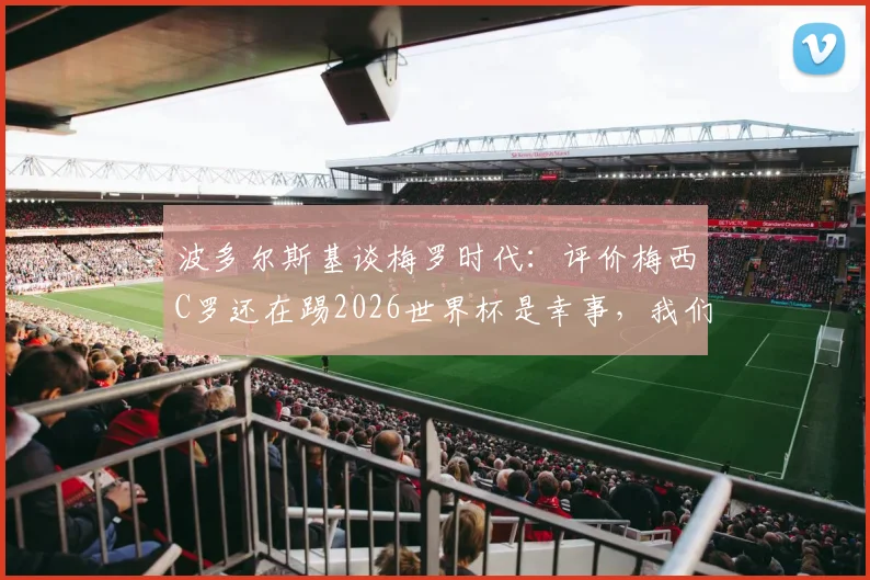 波多尔斯基谈梅罗时代：评价梅西C罗还在踢2026世界杯是幸事，我们该脱帽致敬