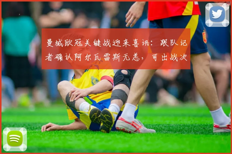 曼城欧冠关键战迎来喜讯：跟队记者确认阿尔瓦雷斯无恙，可出战次回合生死战