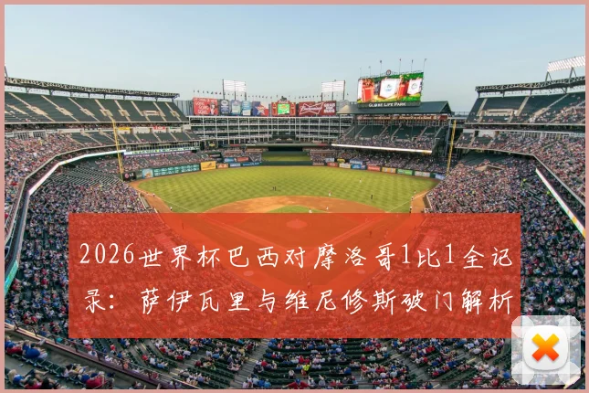 2026世界杯巴西对摩洛哥1比1全记录：萨伊瓦里与维尼修斯破门解析，附比赛回看与球员数据