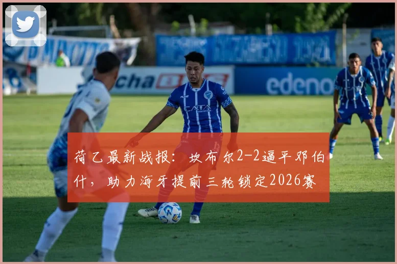 荷乙最新战报:坎布尔2-2逼平邓伯什,助力海牙提前三轮锁定2026赛季冠军