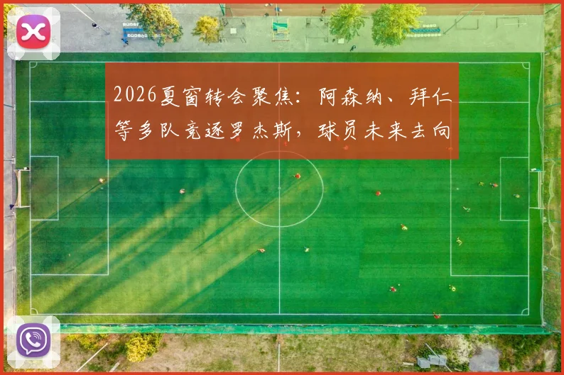 2026夏窗转会聚焦:阿森纳、拜仁等多队竞逐罗杰斯,球员未来去向深度分析