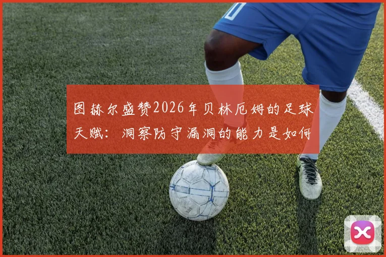 图赫尔盛赞2026年贝林厄姆的足球天赋:洞察防守漏洞的能力是如何练成的,年轻球员必备的实战指南