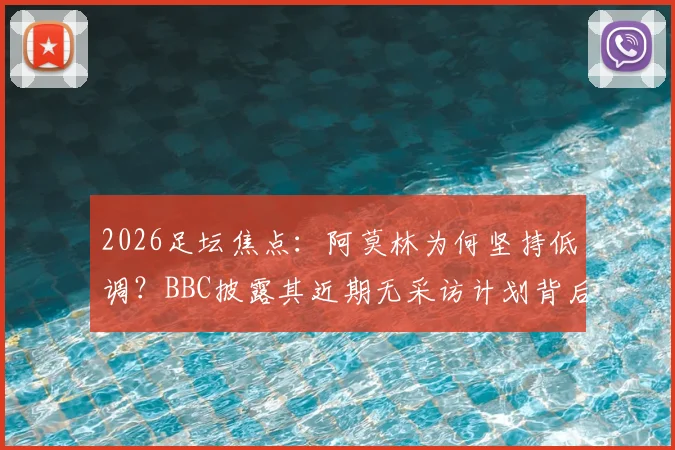 2026足坛焦点：阿莫林为何坚持低调？BBC披露其近期无采访计划背后深意