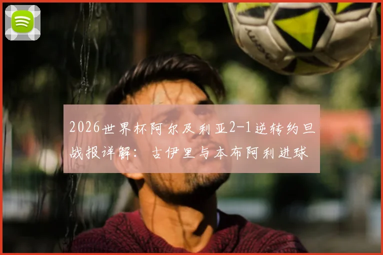 2026世界杯阿尔及利亚2-1逆转约旦战报详解:古伊里与本布阿利进球GIF集锦及全场录像回放资源