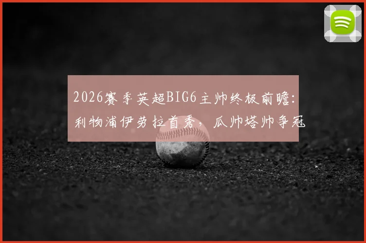 2026赛季英超BIG6主帅终极前瞻:利物浦伊劳拉首秀,瓜帅塔帅争冠,谁的压力最大?