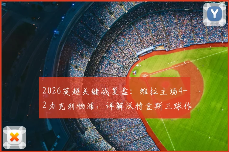 2026英超关键战复盘：维拉主场4-2力克利物浦，详解沃特金斯三球作用与范戴克双响徒劳