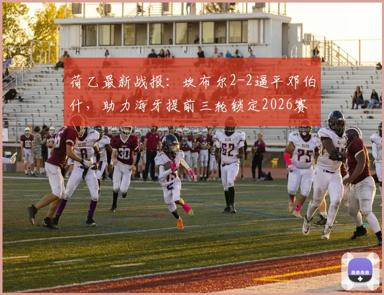 荷乙最新战报：坎布尔2-2逼平邓伯什，助力海牙提前三轮锁定2026赛季冠军