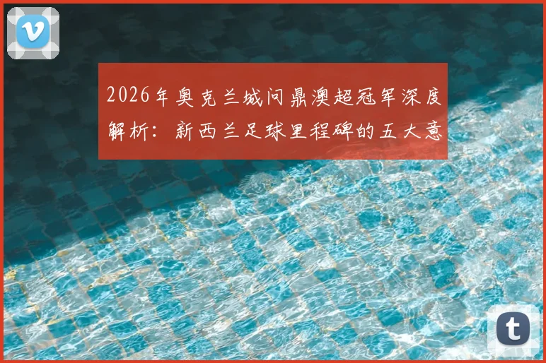 2026年奥克兰城问鼎澳超冠军深度解析:新西兰足球里程碑的五大意义与未来青训启示