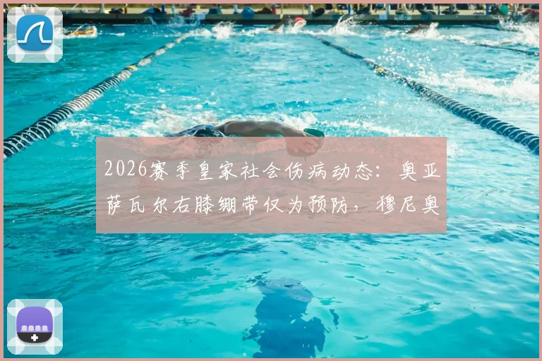 2026赛季皇家社会伤病动态：奥亚萨瓦尔右膝绷带仅为预防，穆尼奥斯复出前景分析