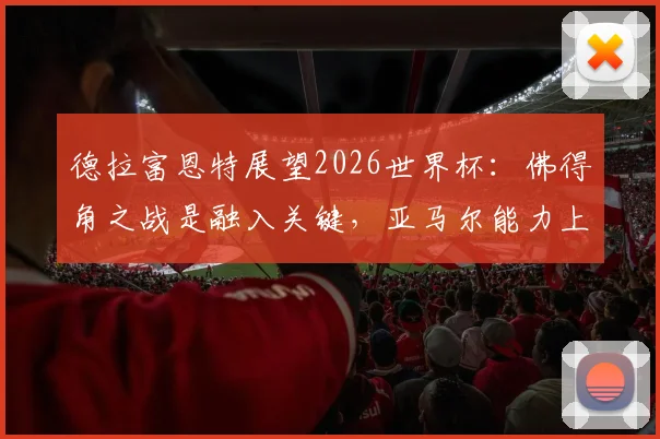 德拉富恩特展望2026世界杯：佛得角之战是融入关键，亚马尔能力上限远超想象