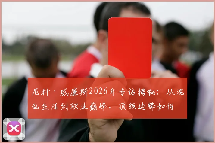 尼科·威廉斯2026年专访揭秘:从混乱生活到职业巅峰,顶级边锋如何重塑饮食与作息