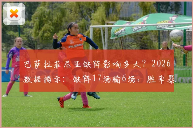 巴萨拉菲尼亚缺阵影响多大？2026数据揭示：缺阵17场输6场，胜率暴跌，替代者成难题